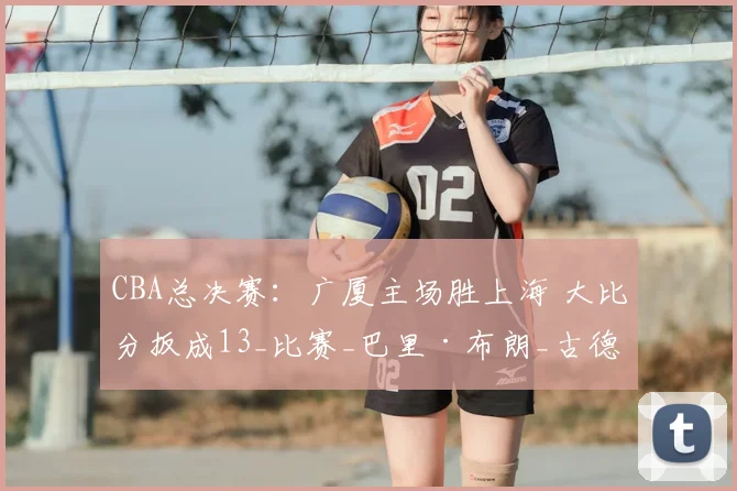 CBA总决赛：广厦主场胜上海 大比分扳成13_比赛_巴里·布朗_古德