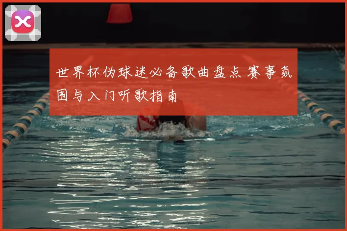 世界杯伪球迷必备歌曲盘点 赛事氛围与入门听歌指南
