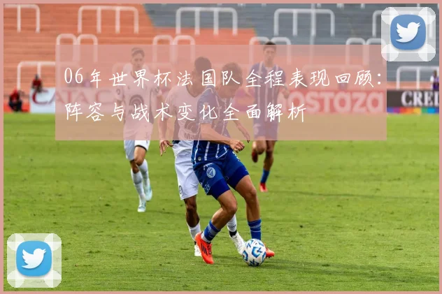 06年世界杯法国队全程表现回顾:阵容与战术变化全面解析