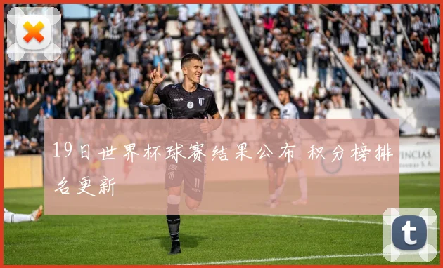 19日世界杯球赛结果公布 积分榜排名更新