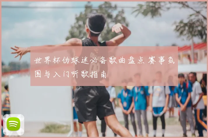 世界杯伪球迷必备歌曲盘点 赛事氛围与入门听歌指南