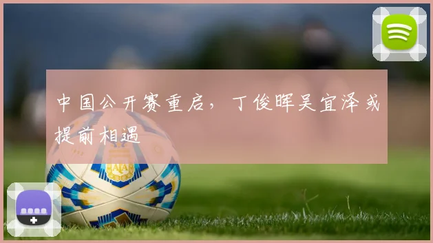 中国公开赛重启，丁俊晖吴宜泽或提前相遇