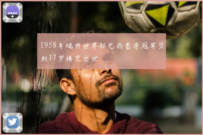 1958年瑞典世界杯巴西首夺冠军贝利17岁横空出世