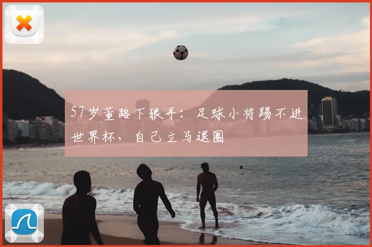 57岁董路下狠手:足球小将踢不进世界杯,自己立马退圈