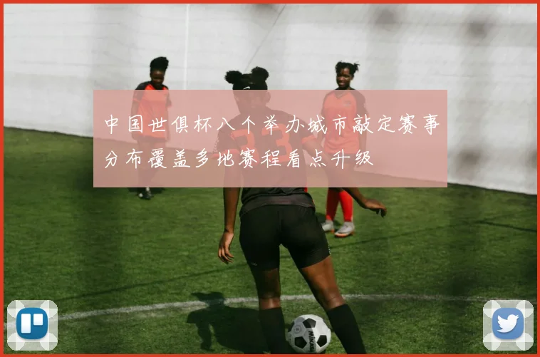 中国世俱杯八个举办城市敲定赛事分布覆盖多地赛程看点升级