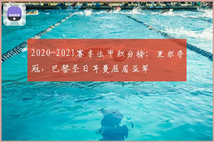 2020-2021赛季法甲积分榜：里尔夺冠，巴黎圣日耳曼屈居亚军