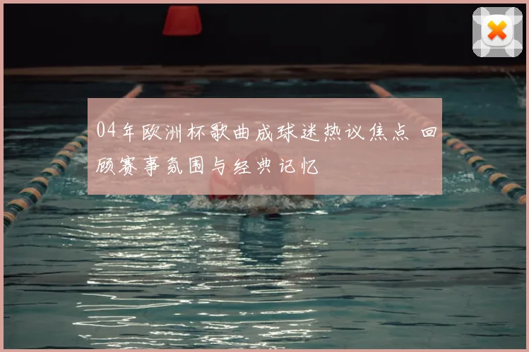 04年欧洲杯歌曲成球迷热议焦点 回顾赛事氛围与经典记忆