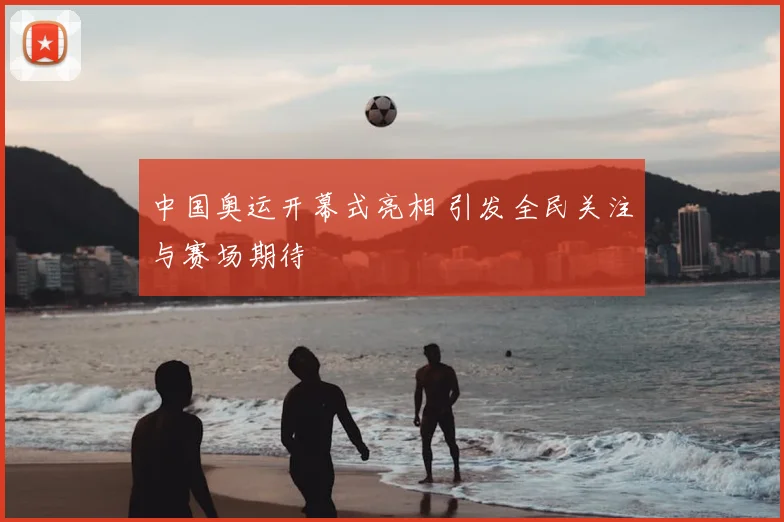 中国奥运开幕式亮相 引发全民关注与赛场期待