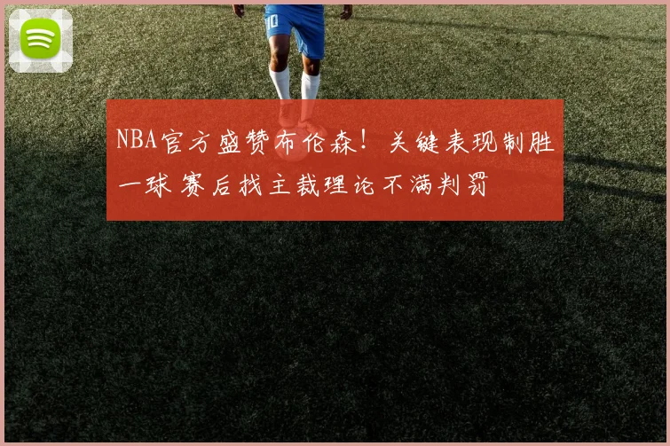 NBA官方盛赞布伦森！关键表现制胜一球 赛后找主裁理论不满判罚
