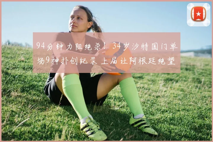 94分钟力阻绝杀!34岁沙特国门单场9神扑创纪录 上届让阿根廷绝望