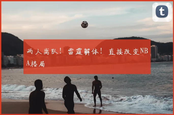 两人离队！雷霆解体！直接改变NBA格局