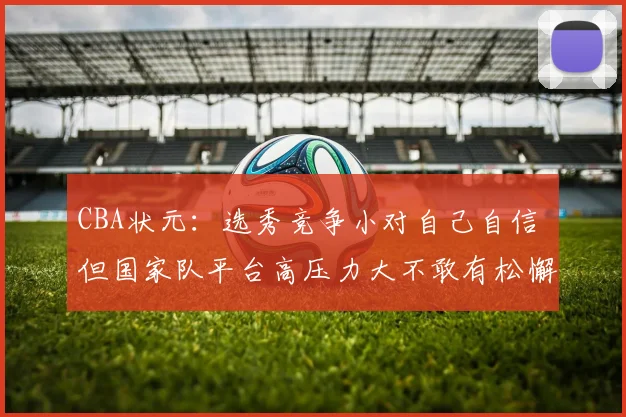 CBA状元:选秀竞争小对自己自信 但国家队平台高压力大不敢有松懈