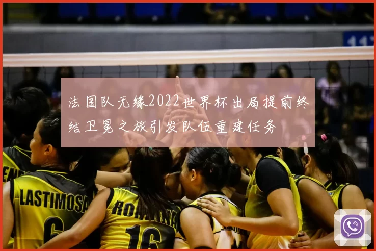 法国队无缘2022世界杯出局提前终结卫冕之旅引发队伍重建任务