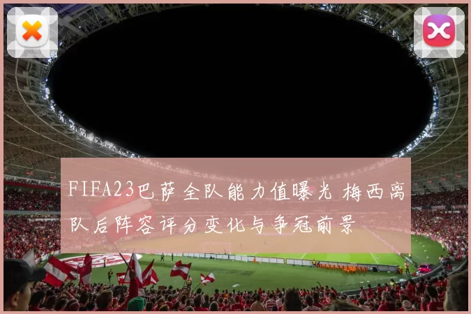 FIFA23巴萨全队能力值曝光 梅西离队后阵容评分变化与争冠前景