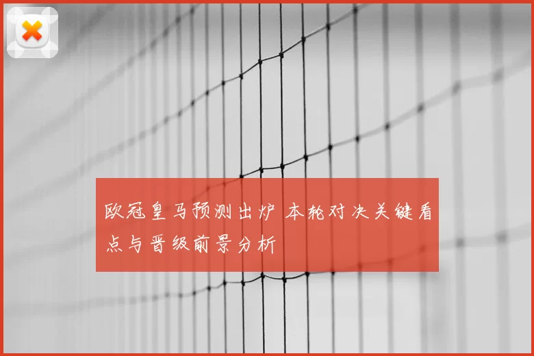 欧冠皇马预测出炉 本轮对决关键看点与晋级前景分析