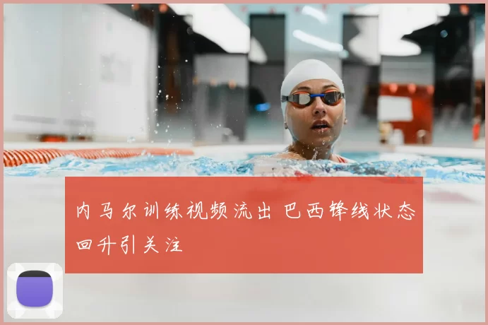 内马尔训练视频流出 巴西锋线状态回升引关注