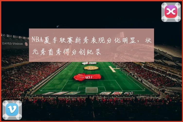 NBA夏季联赛新秀表现分化明显，状元秀首秀得分创纪录