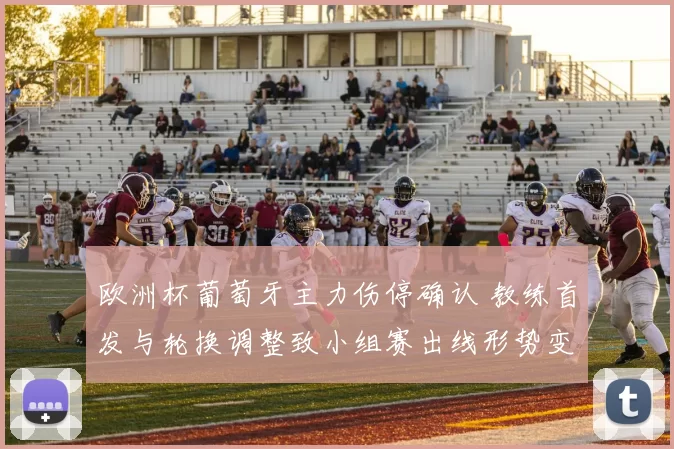 欧洲杯葡萄牙主力伤停确认 教练首发与轮换调整致小组赛出线形势变化