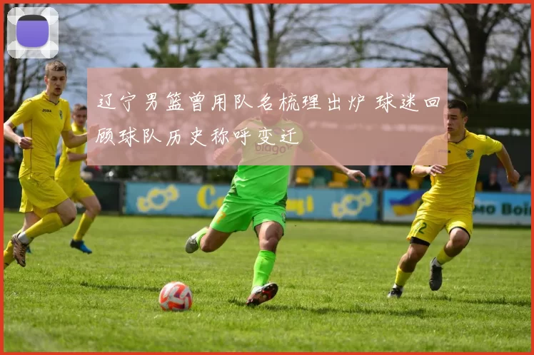 辽宁男篮曾用队名梳理出炉 球迷回顾球队历史称呼变迁