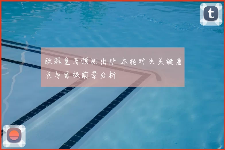 欧冠皇马预测出炉 本轮对决关键看点与晋级前景分析