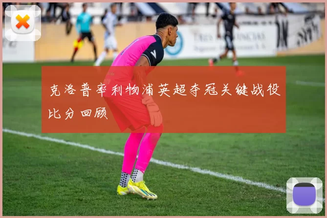 克洛普率利物浦英超夺冠关键战役比分回顾
