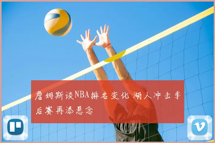 詹姆斯谈NBA排名变化 湖人冲击季后赛再添悬念