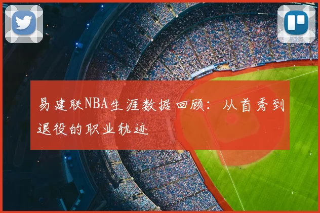 易建联NBA生涯数据回顾:从首秀到退役的职业轨迹