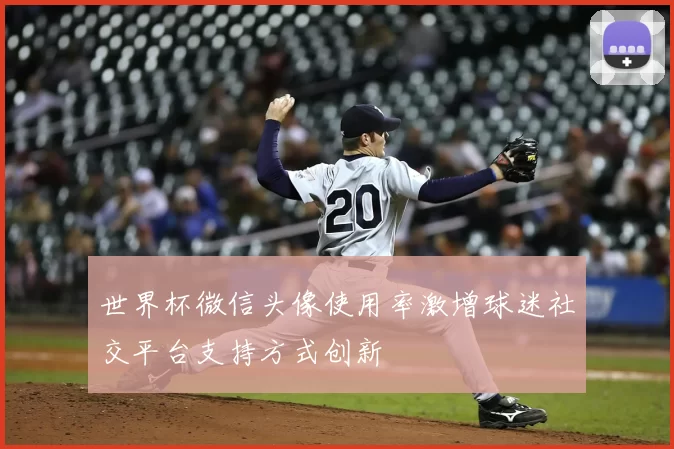 世界杯微信头像使用率激增球迷社交平台支持方式创新