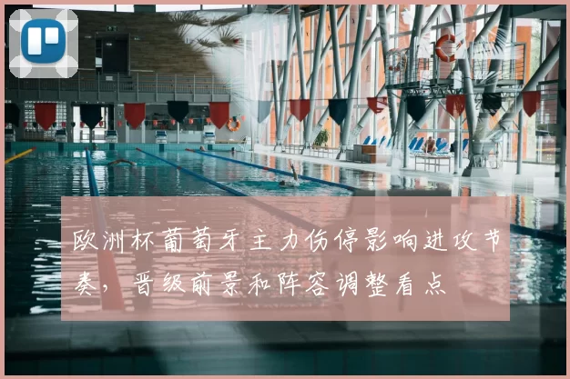 欧洲杯葡萄牙主力伤停影响进攻节奏,晋级前景和阵容调整看点