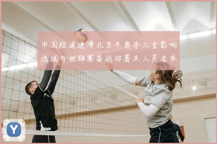 中国短道速滑北京冬奥夺三金影响选拔与世锦赛备战部署及人员名单调整