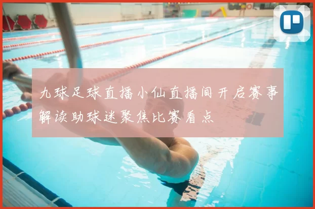 九球足球直播小仙直播间开启赛事解读助球迷聚焦比赛看点