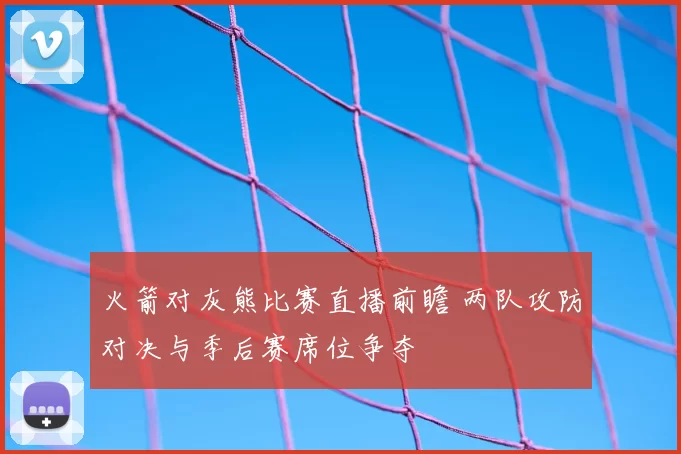 火箭对灰熊比赛直播前瞻 两队攻防对决与季后赛席位争夺