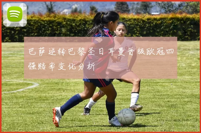 巴萨逆转巴黎圣日耳曼晋级欧冠四强赔率变化分析