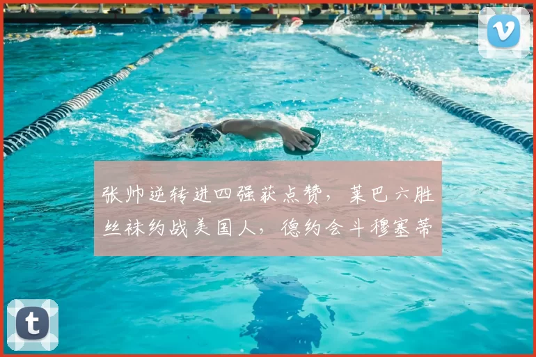 张帅逆转进四强获点赞，莱巴六胜丝袜约战美国人，德约会斗穆塞蒂
