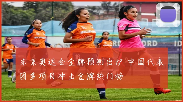 东京奥运会金牌预测出炉 中国代表团多项目冲击金牌热门榜