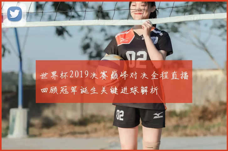 世界杯2019决赛巅峰对决全程直播回顾冠军诞生关键进球解析