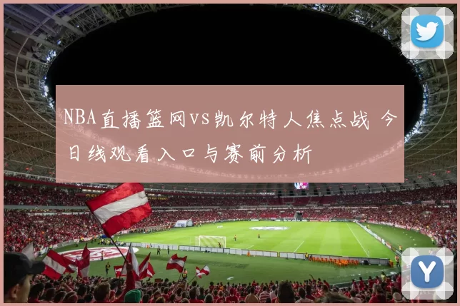 NBA直播篮网vs凯尔特人焦点战 今日线观看入口与赛前分析