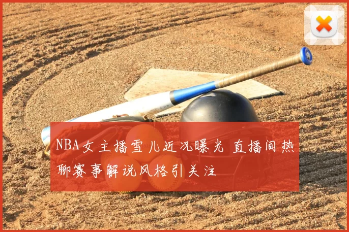 NBA女主播雪儿近况曝光 直播间热聊赛事解说风格引关注