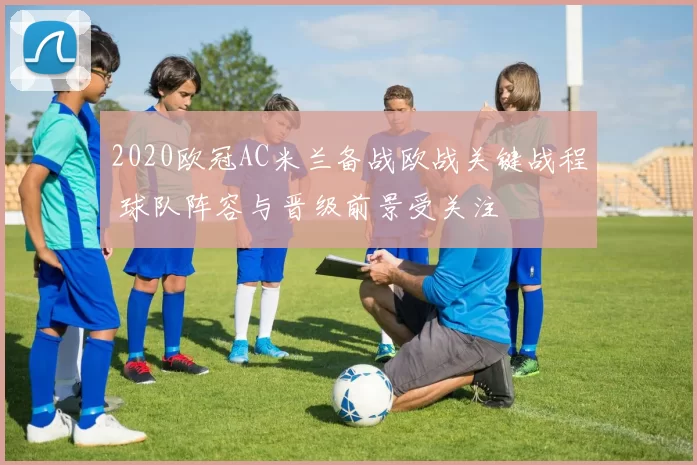 2020欧冠AC米兰备战欧战关键战程 球队阵容与晋级前景受关注