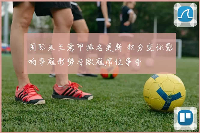 国际米兰意甲排名更新 积分变化影响争冠形势与欧冠席位争夺