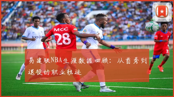 易建联NBA生涯数据回顾：从首秀到退役的职业轨迹