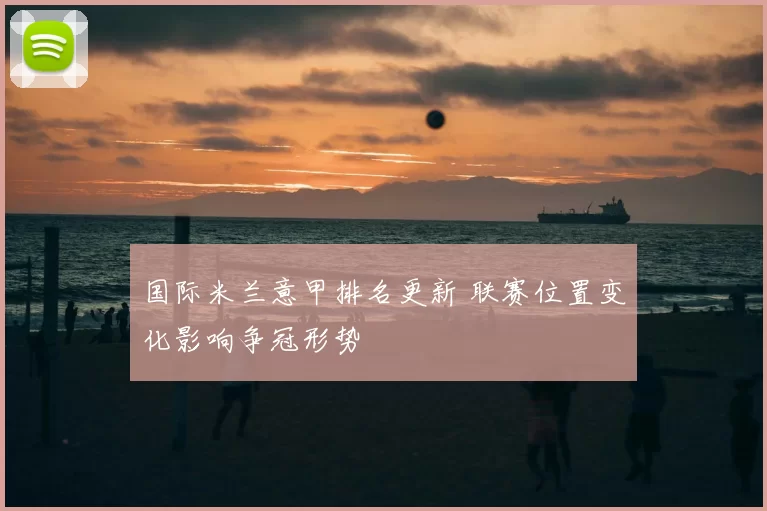 国际米兰意甲排名更新 联赛位置变化影响争冠形势