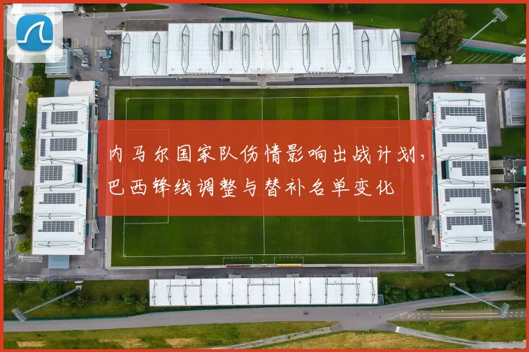 内马尔国家队伤情影响出战计划，巴西锋线调整与替补名单变化