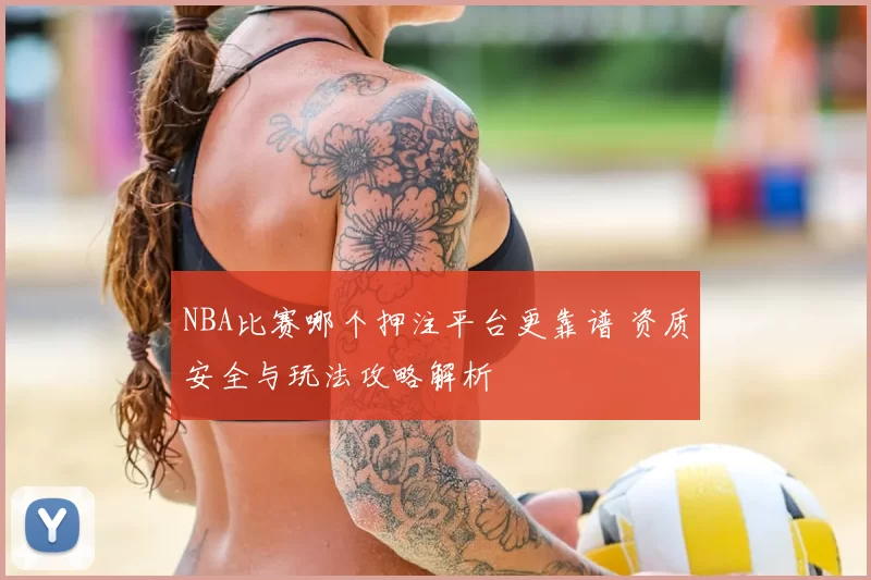NBA比赛哪个押注平台更靠谱 资质安全与玩法攻略解析