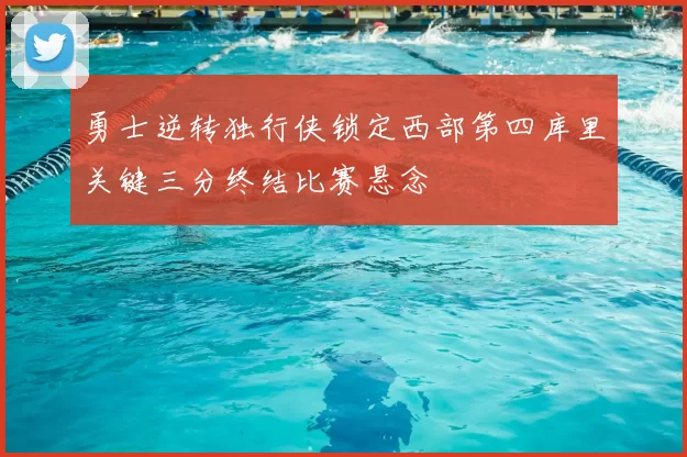 勇士逆转独行侠锁定西部第四库里关键三分终结比赛悬念