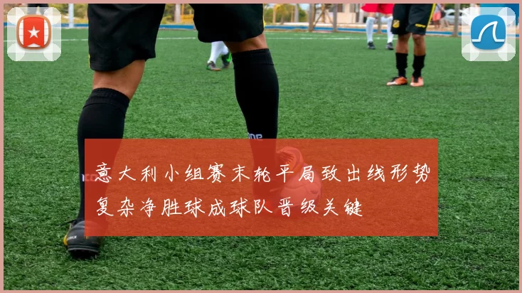 意大利小组赛末轮平局致出线形势复杂净胜球成球队晋级关键