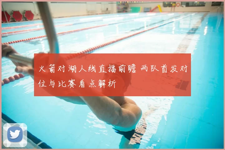 火箭对湖人线直播前瞻 两队首发对位与比赛看点解析