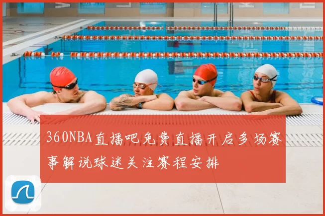 360NBA直播吧免费直播开启多场赛事解说球迷关注赛程安排