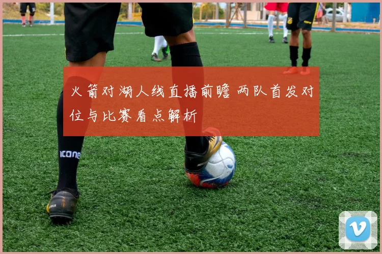 火箭对湖人线直播前瞻 两队首发对位与比赛看点解析