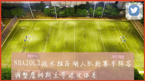 NBA2OL2战术推荐湖人队新赛季阵容调整詹姆斯主导进攻体系